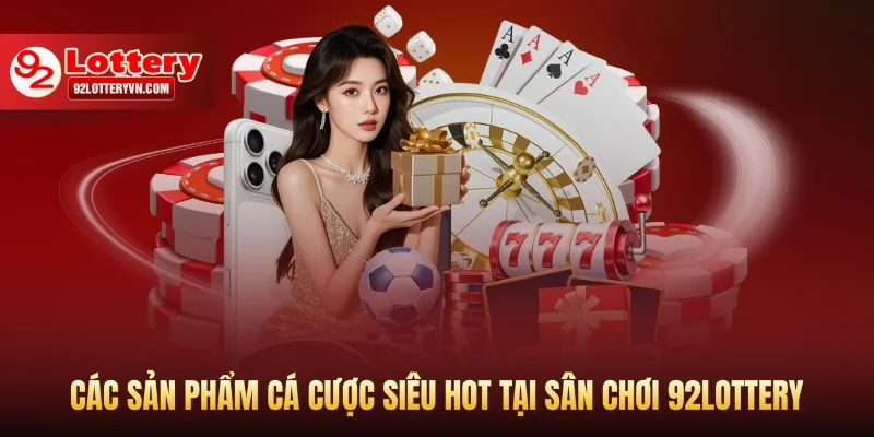 Các sản phẩm cá cược siêu HOT tại sân chơi 92Lottery